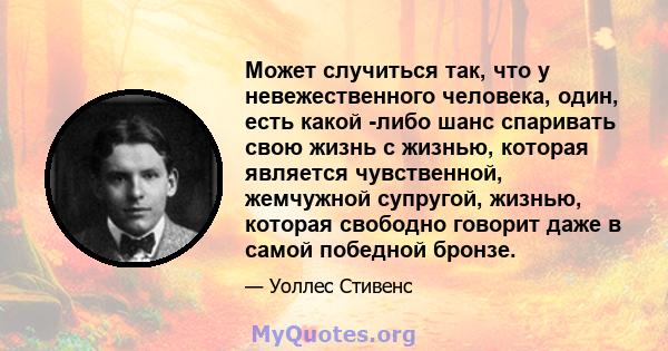 Может случиться так, что у невежественного человека, один, есть какой -либо шанс спаривать свою жизнь с жизнью, которая является чувственной, жемчужной супругой, жизнью, которая свободно говорит даже в самой победной