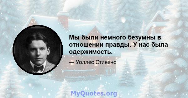 Мы были немного безумны в отношении правды. У нас была одержимость.