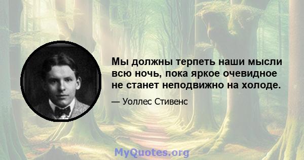 Мы должны терпеть наши мысли всю ночь, пока яркое очевидное не станет неподвижно на холоде.