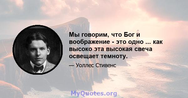 Мы говорим, что Бог и воображение - это одно ... как высоко эта высокая свеча освещает темноту.