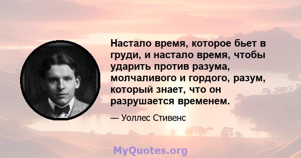 Настало время, которое бьет в груди, и настало время, чтобы ударить против разума, молчаливого и гордого, разум, который знает, что он разрушается временем.