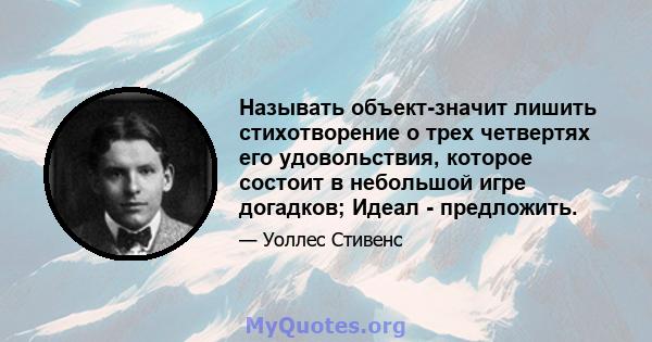 Называть объект-значит лишить стихотворение о трех четвертях его удовольствия, которое состоит в небольшой игре догадков; Идеал - предложить.