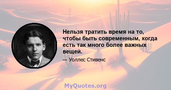 Нельзя тратить время на то, чтобы быть современным, когда есть так много более важных вещей.