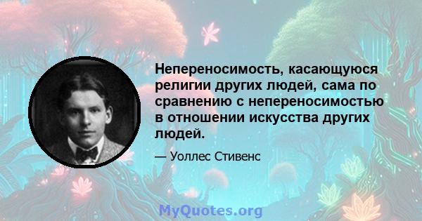 Непереносимость, касающуюся религии других людей, сама по сравнению с непереносимостью в отношении искусства других людей.