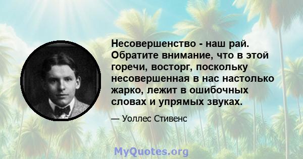 Несовершенство - наш рай. Обратите внимание, что в этой горечи, восторг, поскольку несовершенная в нас настолько жарко, лежит в ошибочных словах и упрямых звуках.