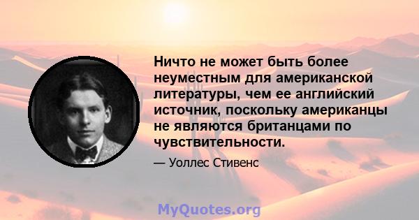 Ничто не может быть более неуместным для американской литературы, чем ее английский источник, поскольку американцы не являются британцами по чувствительности.