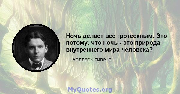 Ночь делает все гротескным. Это потому, что ночь - это природа внутреннего мира человека?