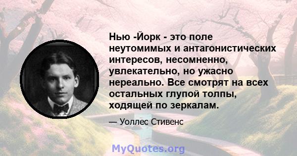 Нью -Йорк - это поле неутомимых и антагонистических интересов, несомненно, увлекательно, но ужасно нереально. Все смотрят на всех остальных глупой толпы, ходящей по зеркалам.