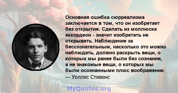 Основная ошибка сюрреализма заключается в том, что он изобретает без открытия. Сделать из моллюска аккордеон - значит изобретать не открывать. Наблюдение за бессознательным, насколько это можно наблюдать, должно