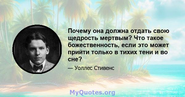 Почему она должна отдать свою щедрость мертвым? Что такое божественность, если это может прийти только в тихих тени и во сне?