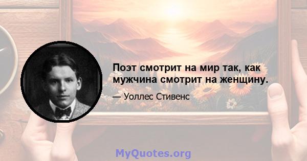 Поэт смотрит на мир так, как мужчина смотрит на женщину.