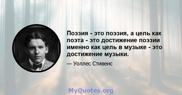 Поэзия - это поэзия, а цель как поэта - это достижение поэзии именно как цель в музыке - это достижение музыки.