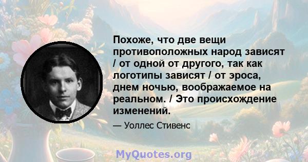 Похоже, что две вещи противоположных народ зависят / от одной от другого, так как логотипы зависят / от эроса, днем ​​ночью, воображаемое на реальном. / Это происхождение изменений.