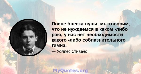 После блеска луны, мы говорим, что не нуждаемся в каком -либо раю, у нас нет необходимости какого -либо соблазнительного гимна.