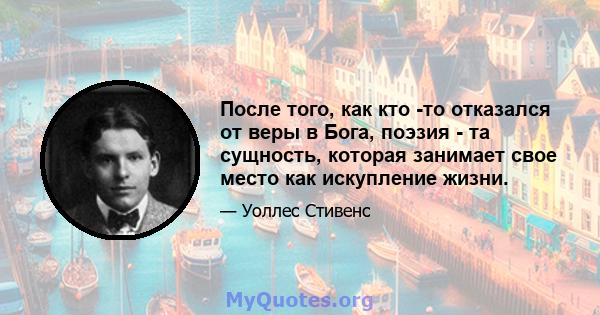 После того, как кто -то отказался от веры в Бога, поэзия - та сущность, которая занимает свое место как искупление жизни.