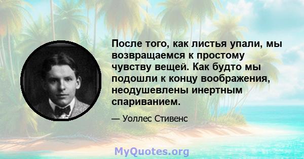 После того, как листья упали, мы возвращаемся к простому чувству вещей. Как будто мы подошли к концу воображения, неодушевлены инертным спариванием.