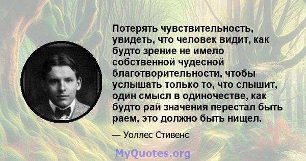 Потерять чувствительность, увидеть, что человек видит, как будто зрение не имело собственной чудесной благотворительности, чтобы услышать только то, что слышит, один смысл в одиночестве, как будто рай значения перестал