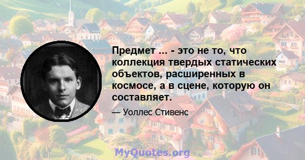 Предмет ... - это не то, что коллекция твердых статических объектов, расширенных в космосе, а в сцене, которую он составляет.