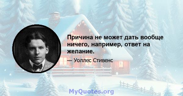 Причина не может дать вообще ничего, например, ответ на желание.