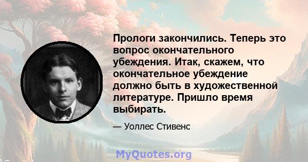 Прологи закончились. Теперь это вопрос окончательного убеждения. Итак, скажем, что окончательное убеждение должно быть в художественной литературе. Пришло время выбирать.