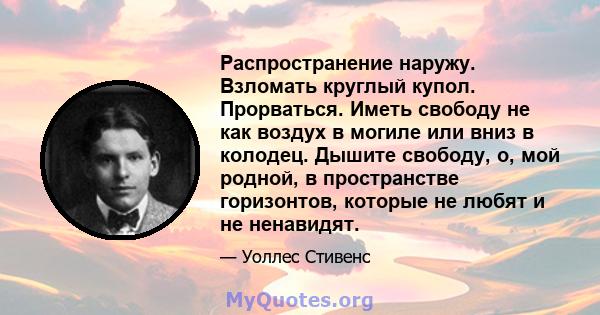 Распространение наружу. Взломать круглый купол. Прорваться. Иметь свободу не как воздух в могиле или вниз в колодец. Дышите свободу, о, мой родной, в пространстве горизонтов, которые не любят и не ненавидят.