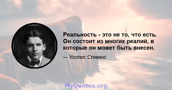 Реальность - это не то, что есть. Он состоит из многих реалий, в которые он может быть внесен.