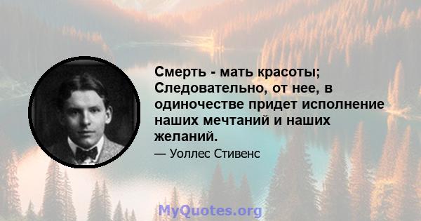 Смерть - мать красоты; Следовательно, от нее, в одиночестве придет исполнение наших мечтаний и наших желаний.