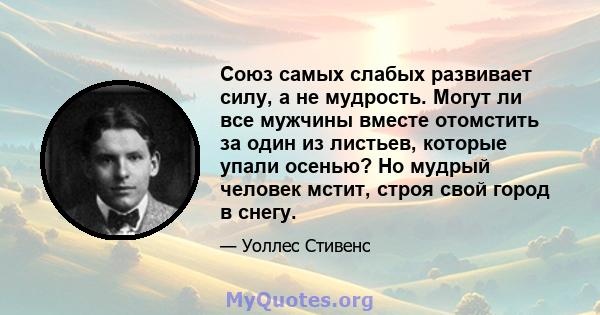 Союз самых слабых развивает силу, а не мудрость. Могут ли все мужчины вместе отомстить за один из листьев, которые упали осенью? Но мудрый человек мстит, строя свой город в снегу.