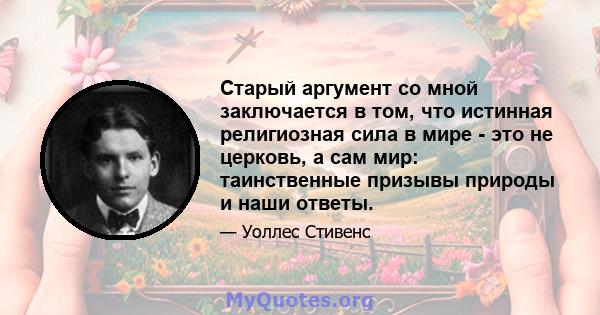 Старый аргумент со мной заключается в том, что истинная религиозная сила в мире - это не церковь, а сам мир: таинственные призывы природы и наши ответы.