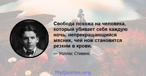 Свобода похожа на человека, который убивает себя каждую ночь, непрекращающийся мясник, чей нож становится резким в крови.