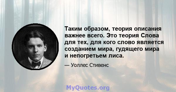 Таким образом, теория описания важнее всего. Это теория Слова для тех, для кого слово является созданием мира, гудящего мира и непогретьем лиса.