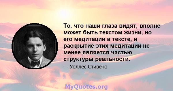 То, что наши глаза видят, вполне может быть текстом жизни, но его медитации в тексте, и раскрытие этих медитаций не менее является частью структуры реальности.