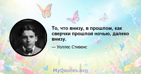 То, что внизу, в прошлом, как сверчки прошлой ночью, далеко внизу.