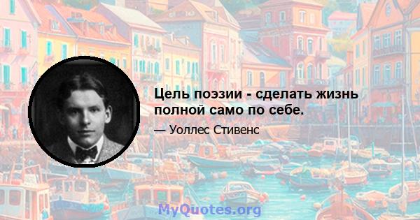 Цель поэзии - сделать жизнь полной само по себе.