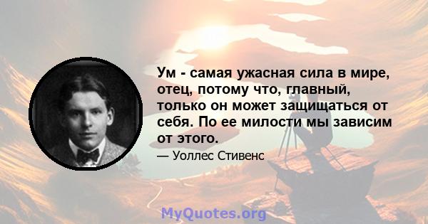 Ум - самая ужасная сила в мире, отец, потому что, главный, только он может защищаться от себя. По ее милости мы зависим от этого.