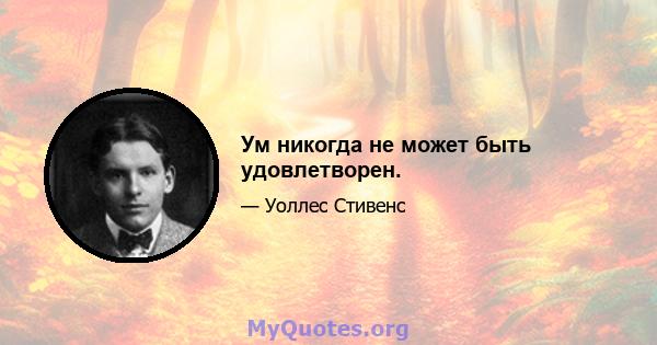 Ум никогда не может быть удовлетворен.