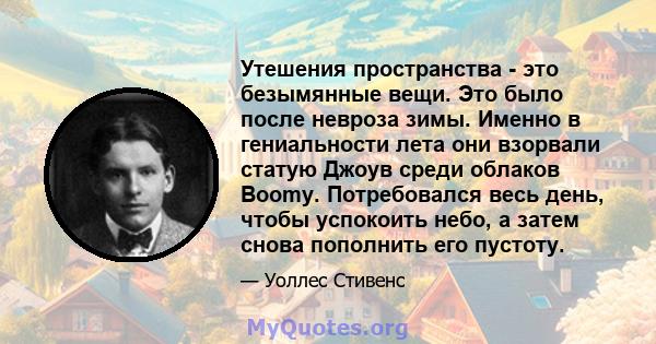 Утешения пространства - это безымянные вещи. Это было после невроза зимы. Именно в гениальности лета они взорвали статую Джоув среди облаков Boomy. Потребовался весь день, чтобы успокоить небо, а затем снова пополнить