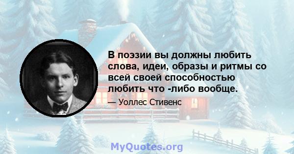 В поэзии вы должны любить слова, идеи, образы и ритмы со всей своей способностью любить что -либо вообще.