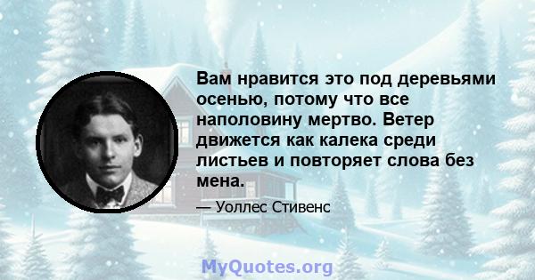 Вам нравится это под деревьями осенью, потому что все наполовину мертво. Ветер движется как калека среди листьев и повторяет слова без мена.