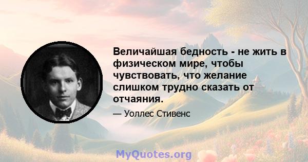 Величайшая бедность - не жить в физическом мире, чтобы чувствовать, что желание слишком трудно сказать от отчаяния.