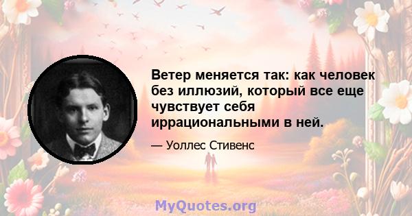 Ветер меняется так: как человек без иллюзий, который все еще чувствует себя иррациональными в ней.