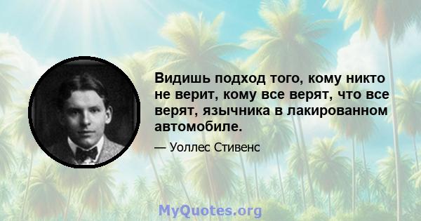 Видишь подход того, кому никто не верит, кому все верят, что все верят, язычника в лакированном автомобиле.