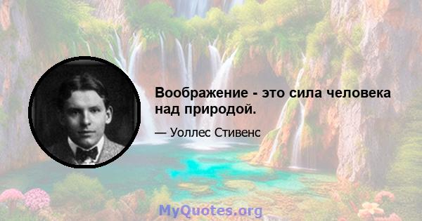 Воображение - это сила человека над природой.