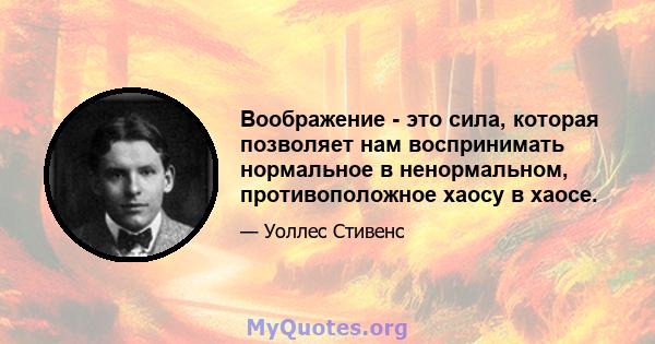 Воображение - это сила, которая позволяет нам воспринимать нормальное в ненормальном, противоположное хаосу в хаосе.