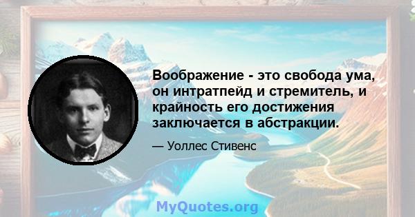 Воображение - это свобода ума, он интратпейд и стремитель, и крайность его достижения заключается в абстракции.