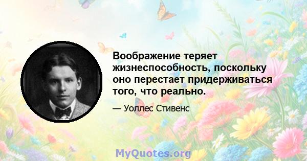 Воображение теряет жизнеспособность, поскольку оно перестает придерживаться того, что реально.