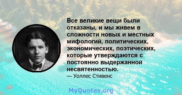 Все великие вещи были отказаны, и мы живем в сложности новых и местных мифологий, политических, экономических, поэтических, которые утверждаются с постоянно выдержанной несвятенностью.