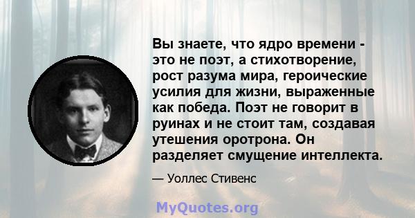 Вы знаете, что ядро ​​времени - это не поэт, а стихотворение, рост разума мира, героические усилия для жизни, выраженные как победа. Поэт не говорит в руинах и не стоит там, создавая утешения оротрона. Он разделяет