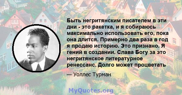 Быть негритянским писателем в эти дни - это ракетка, и я собираюсь максимально использовать его, пока она длится. Примерно два раза в год я продаю историю. Это признано. Я гений в создании. Слава Богу за это