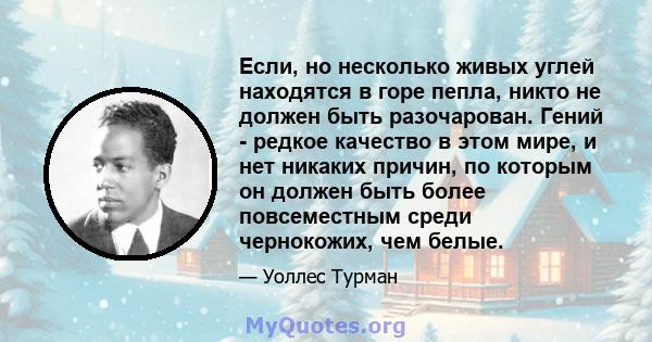 Если, но несколько живых углей находятся в горе пепла, никто не должен быть разочарован. Гений - редкое качество в этом мире, и нет никаких причин, по которым он должен быть более повсеместным среди чернокожих, чем